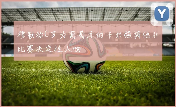 穆勒称C罗为葡萄牙的卡尔强调他非比赛决定性人物