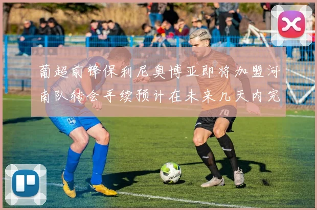 葡超前锋保利尼奥博亚即将加盟河南队转会手续预计在未来几天内完成