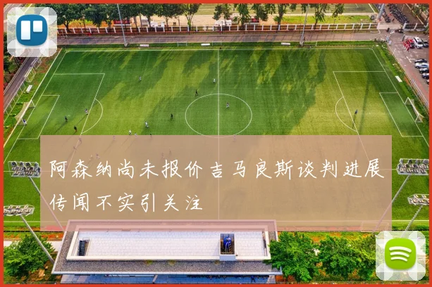 阿森纳尚未报价吉马良斯谈判进展传闻不实引关注