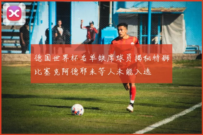 德国世界杯名单缺席球员揭秘特狮比塞克阿德耶米等人未能入选