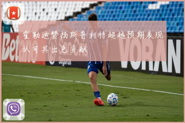霍勒迪赞扬斯普利特超越预期表现认可其出色贡献