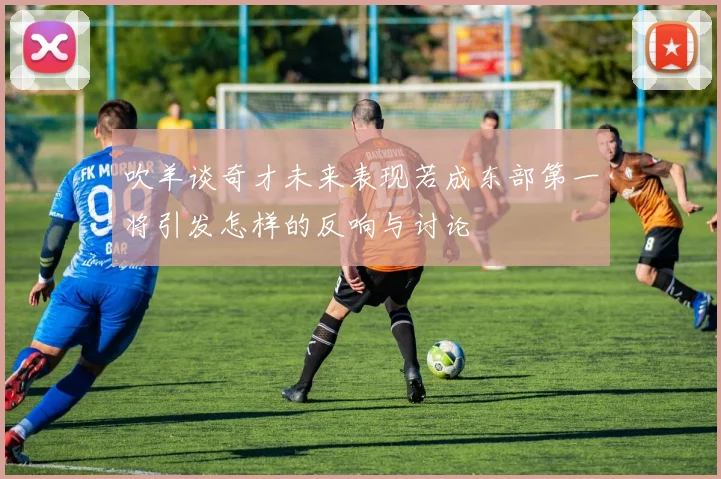 吹羊谈奇才未来表现若成东部第一将引发怎样的反响与讨论