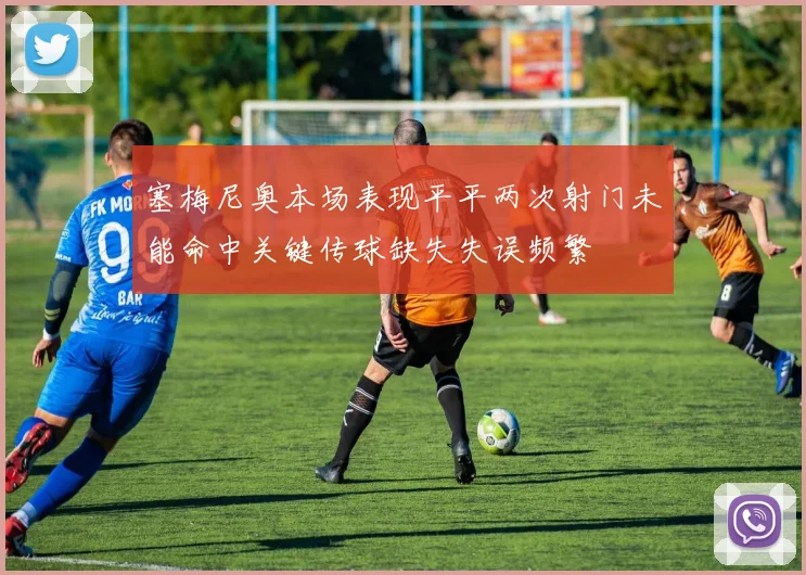 塞梅尼奥本场表现平平两次射门未能命中关键传球缺失失误频繁
