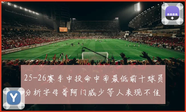 25-26赛季中投命中率最低前十球员分析字母哥阿门威少等人表现不佳