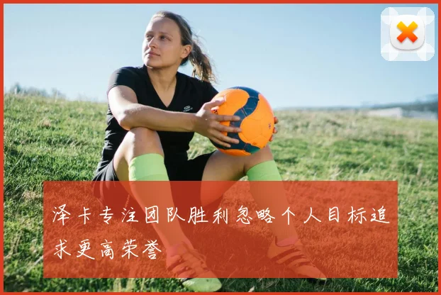 泽卡专注团队胜利忽略个人目标追求更高荣誉