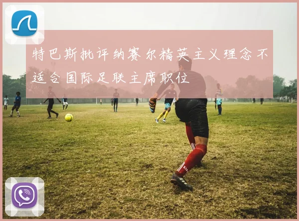 特巴斯批评纳赛尔精英主义理念不适合国际足联主席职位
