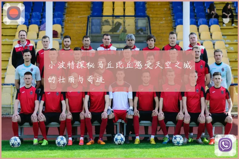 小波特探秘马丘比丘感受天空之城的壮丽与奇迹