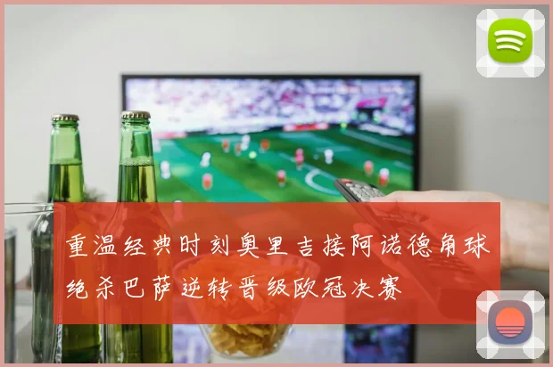 重温经典时刻奥里吉接阿诺德角球绝杀巴萨逆转晋级欧冠决赛