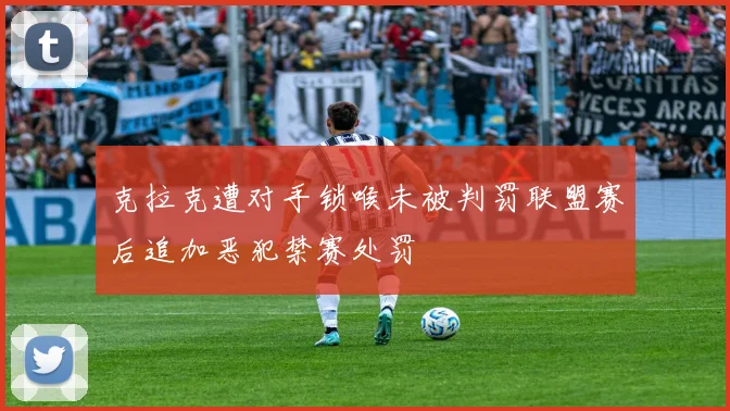 克拉克遭对手锁喉未被判罚联盟赛后追加恶犯禁赛处罚