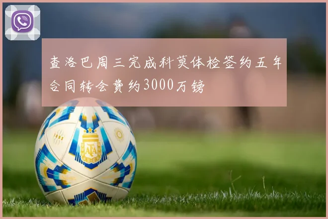 查洛巴周三完成科莫体检签约五年合同转会费约3000万镑