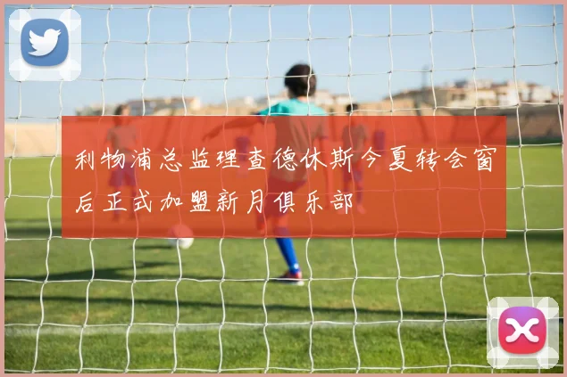 利物浦总监理查德休斯今夏转会窗后正式加盟新月俱乐部