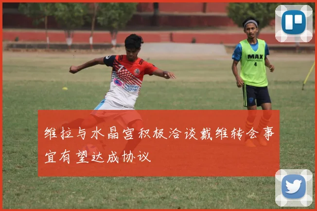 维拉与水晶宫积极洽谈戴维转会事宜有望达成协议