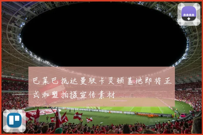 巴莱巴抵达曼联卡灵顿基地即将正式加盟拍摄宣传素材