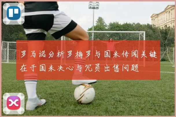 罗马诺分析罗梅罗与国米传闻关键在于国米决心与冗员出售问题