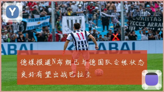 德媒报道N布朗已与德国队合练状态良好有望出战巴拉圭