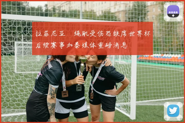 拉菲尼亚腘绳肌受伤恐缺席世界杯后续赛事加泰媒体重磅消息