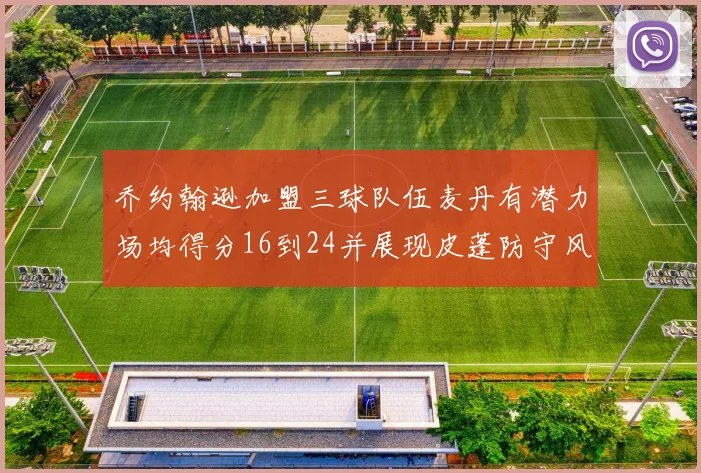 乔约翰逊加盟三球队伍麦丹有潜力场均得分16到24并展现皮蓬防守风范