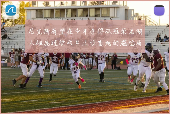 尼克斯有望在今年夺得双冠荣光湖人雄鹿连续两年止步首轮的尴尬局面