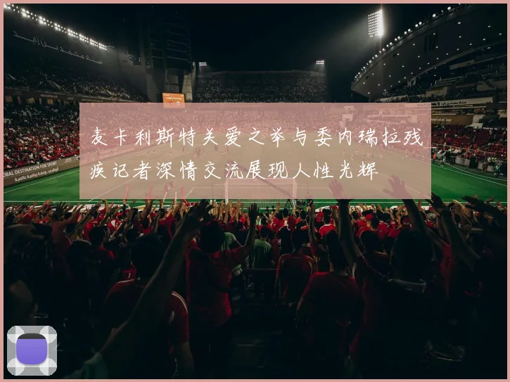 麦卡利斯特关爱之举与委内瑞拉残疾记者深情交流展现人性光辉