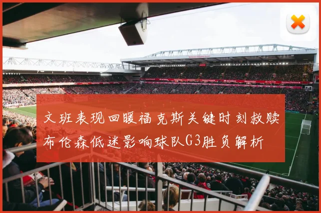 文班表现回暖福克斯关键时刻救赎布伦森低迷影响球队G3胜负解析