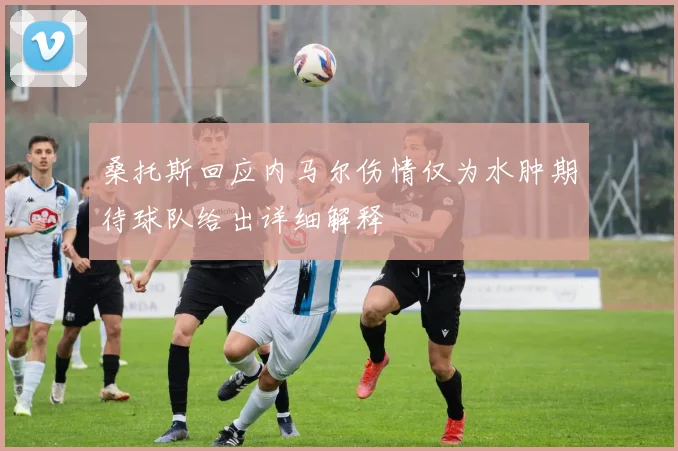 桑托斯回应内马尔伤情仅为水肿期待球队给出详细解释